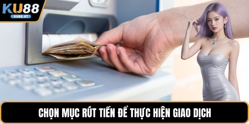 Chọn mục rút tiền để thực hiện giao dịch