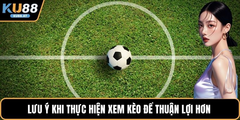 Lưu ý khi thực hiện xem kèo để thuận lợi hơn 
