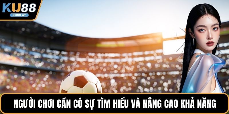 Người chơi cần có sự tìm hiểu và nâng cao khả năng 