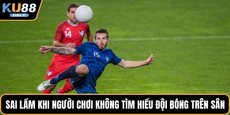 Sai lầm khi người chơi không tìm hiểu đội bóng trên sân 